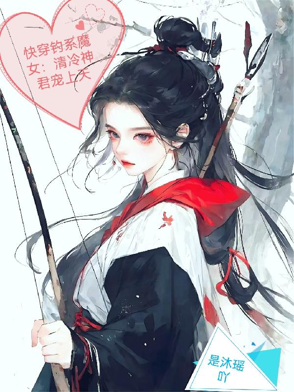 快穿钓系魔女：清冷神君宠上天快穿钓系魔女：清冷神君宠上天